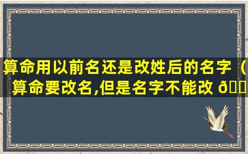 算命用以前名还是改姓后的名字（算命要改名,但是名字不能改 💮 怎么办）